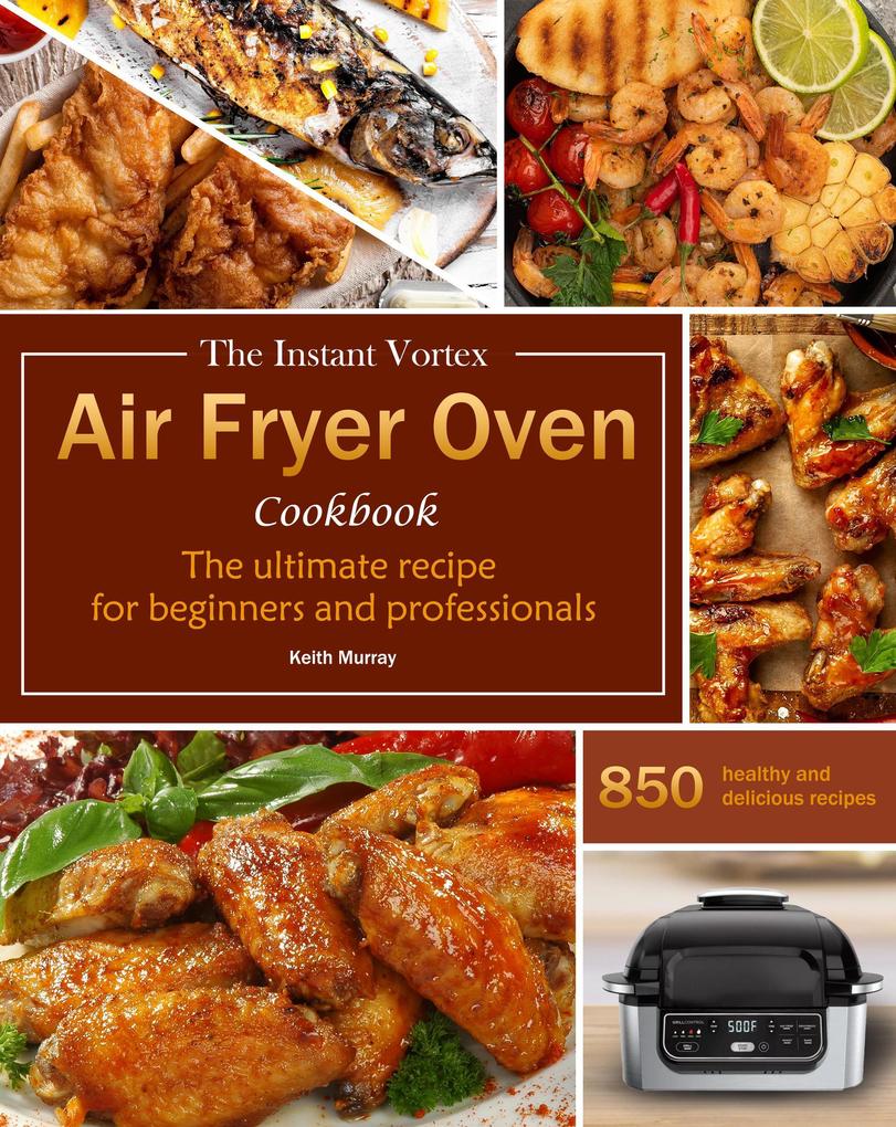 The Instant Vortex Air Fryer Oven Cookbook : The ultimate recipe for beginners and professionals 850 healthy and delicious recipes