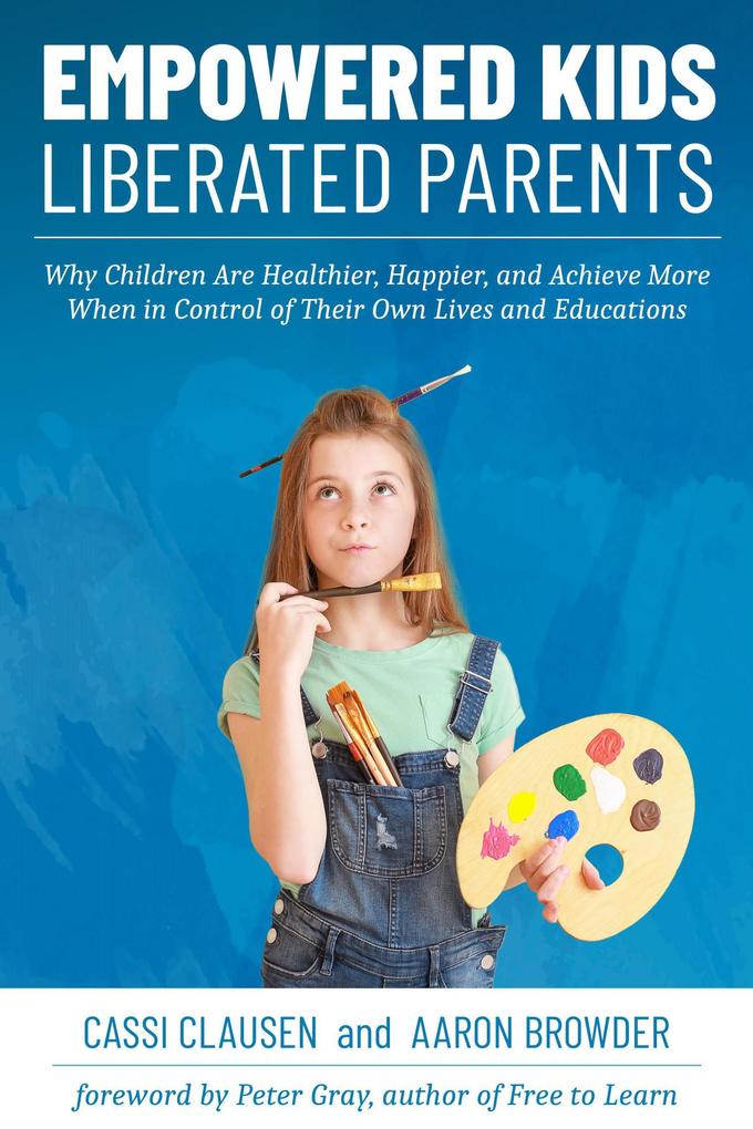 Empowered Kids Liberated Parents: Why Children Are Healthier Happier and Achieve More When in Control of Their Own Lives and Educations