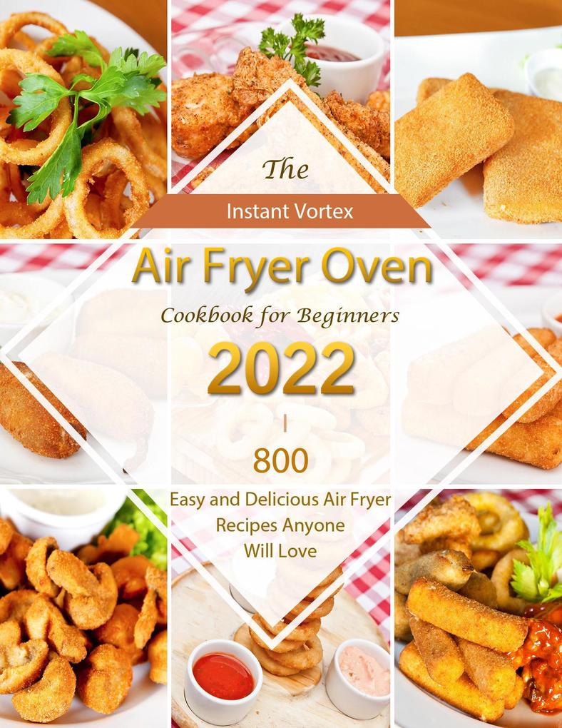 Instant Vortex Air Fryer Oven Cookbook for Beginners 2022 : 800 Easy and Delicious Air Fryer Recipes Anyone Will Love