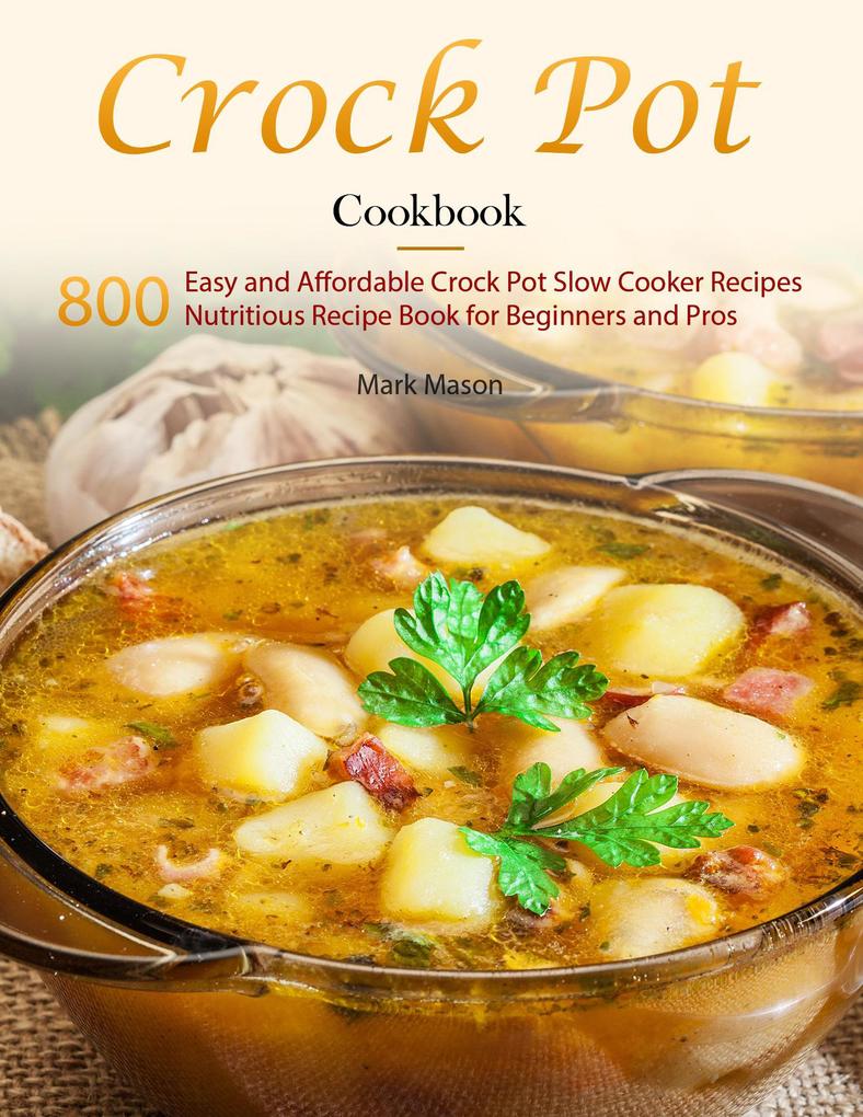 Crock Pot Cookbook : 800 Easy and Affordable Crock Pot Slow Cooker RecipesNutritious Recipe Book for Beginners and Pros