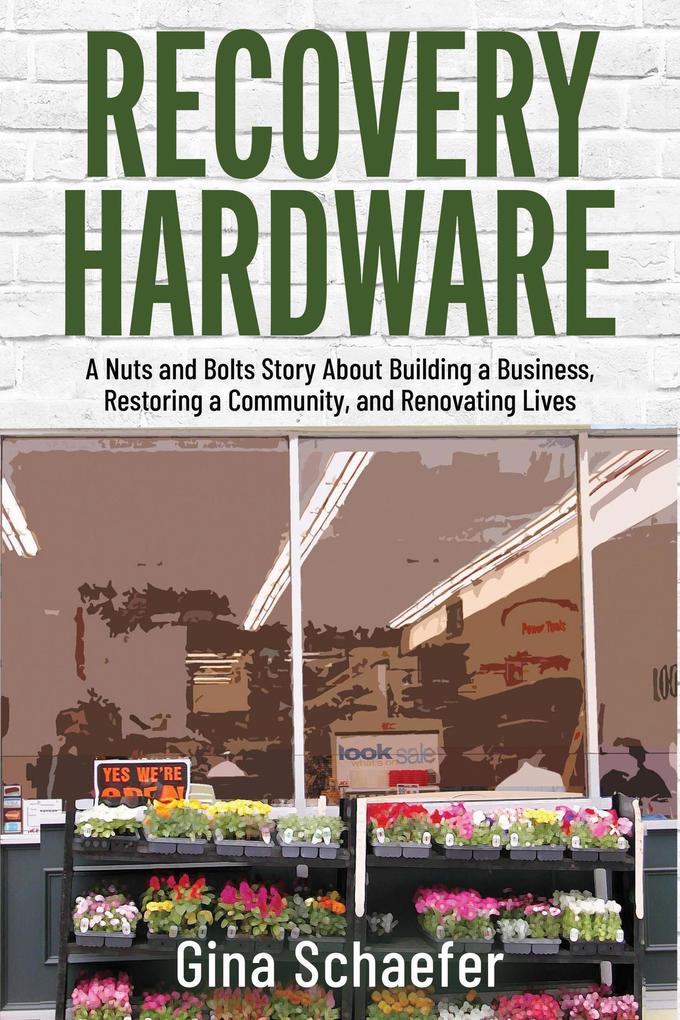 Recovery Hardware: A Nuts and Bolts Story About Building a Business Restoring a Community and Renovating Lives