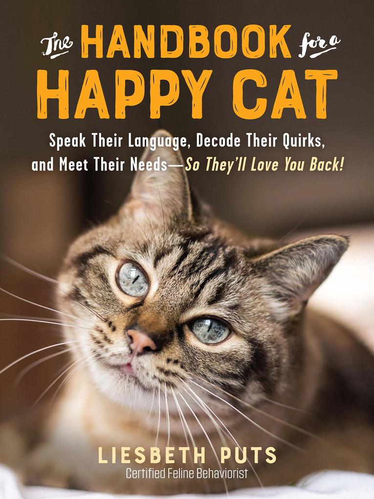 The Handbook for a Happy Cat: Speak Their Language Decode Their Quirks and Meet Their Needs - So They‘ll Love You Back!