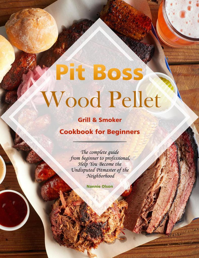 Pit Boss Wood Pellet Grill & Smoker Cookbook for Beginners : The complete guide from beginner to professionalHelp You Become the Undisputed Pitmaster of the Neighborhood