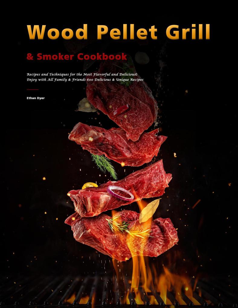 Wood Pellet Grill & Smoker Cookbook : Recipes and Techniques for the Most Flavorful and DeliciousEnjoy with All Family & Friends 600 Delicious & Unique Recipes