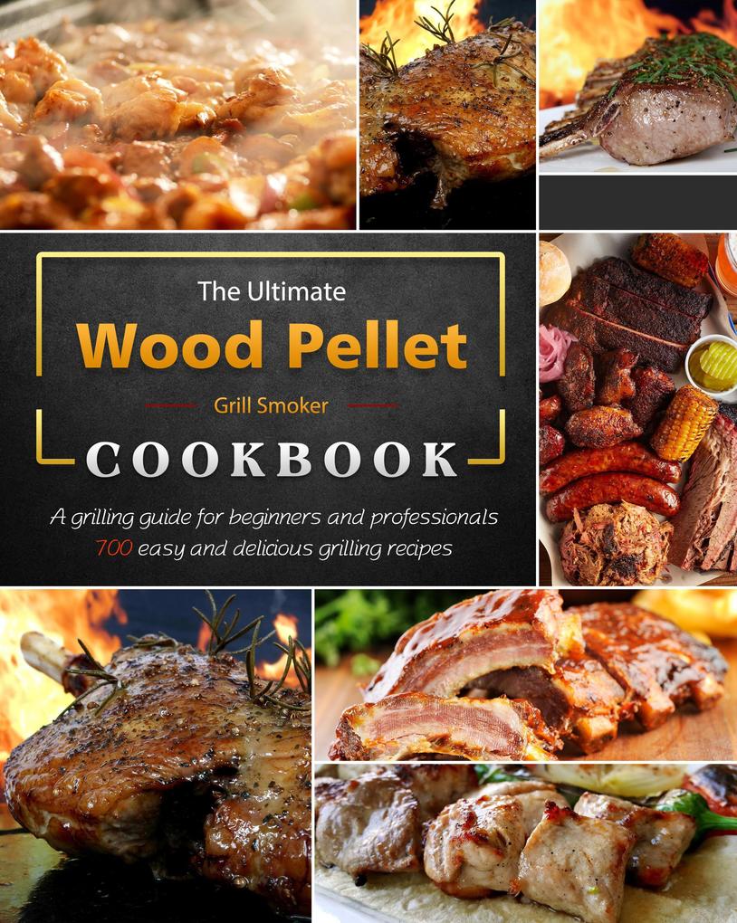 The Ultimate Wood Pellet Grill Smoker Cookbook : A grilling guide for beginners and professionals 700 easy and delicious grilling recipes