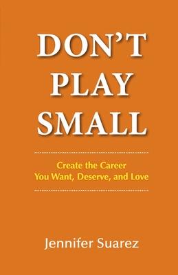 Don‘t Play Small: Create the Career You Want Deserve and Love