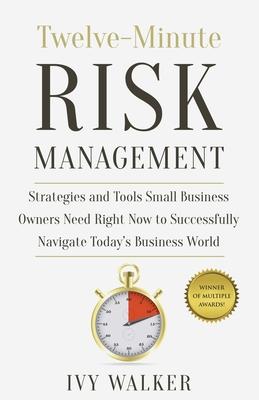 Twelve-Minute Risk Management: Strategies and Tools Small Business Owners Need Right Now to Navigate Today‘s Business World