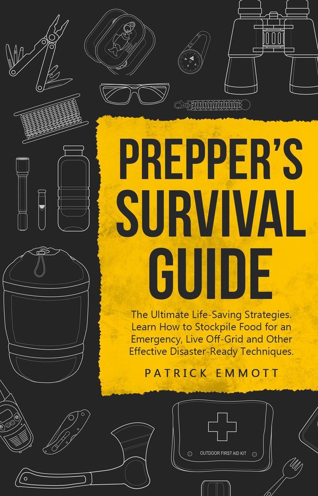 Prepper‘s Survival Guide: The Ultimate Life-Saving Strategies. Learn How to Stockpile Food for an Emergency Live Off-Grid and Other Effective Disaster-Ready Techniques