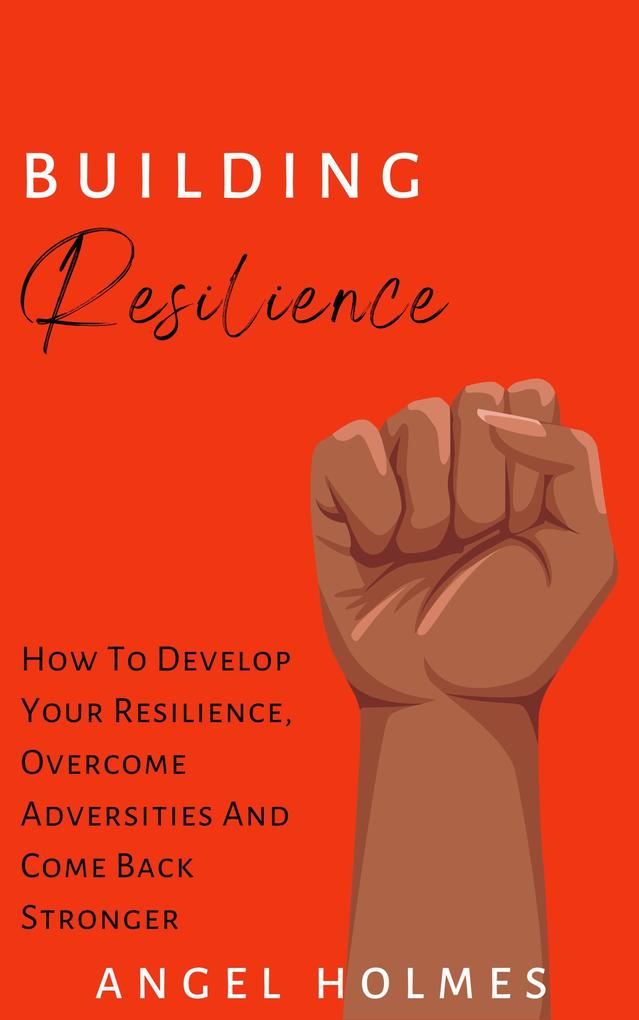 Building Resilience - How To Develop Your Resilience Overcome Adversities And Come Back Stronger