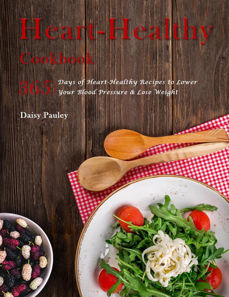 Heart-Healthy Cookbook : 365 Days of Heart-Healthy Recipes to Lower Your Blood Pressure & Lose Weight