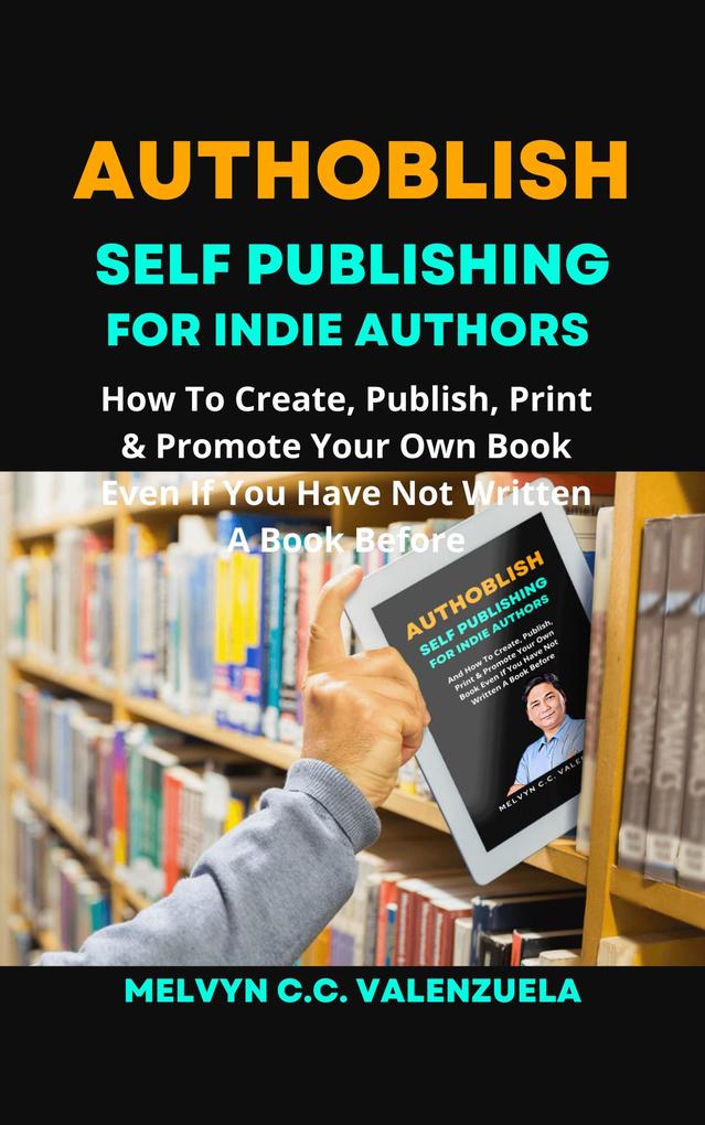 Authoblish - Self-Publishing For Indie Authors: How To Create Publish Print & Promote Your Own Book Even If You Have Not Written A Book Before