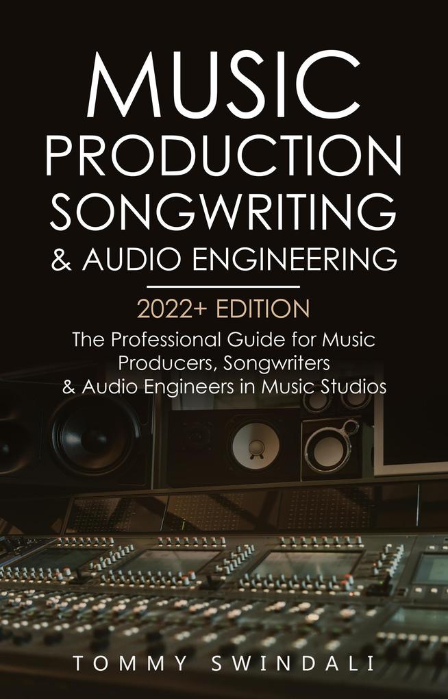 Music Production Songwriting & Audio Engineering 2022+ Edition: The Professional Guide for Music Producers Songwriters & Audio Engineers in Music Studios