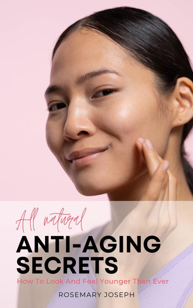 All Natural Anti-Aging Secrets - How To Look And Feel Younger Than Ever