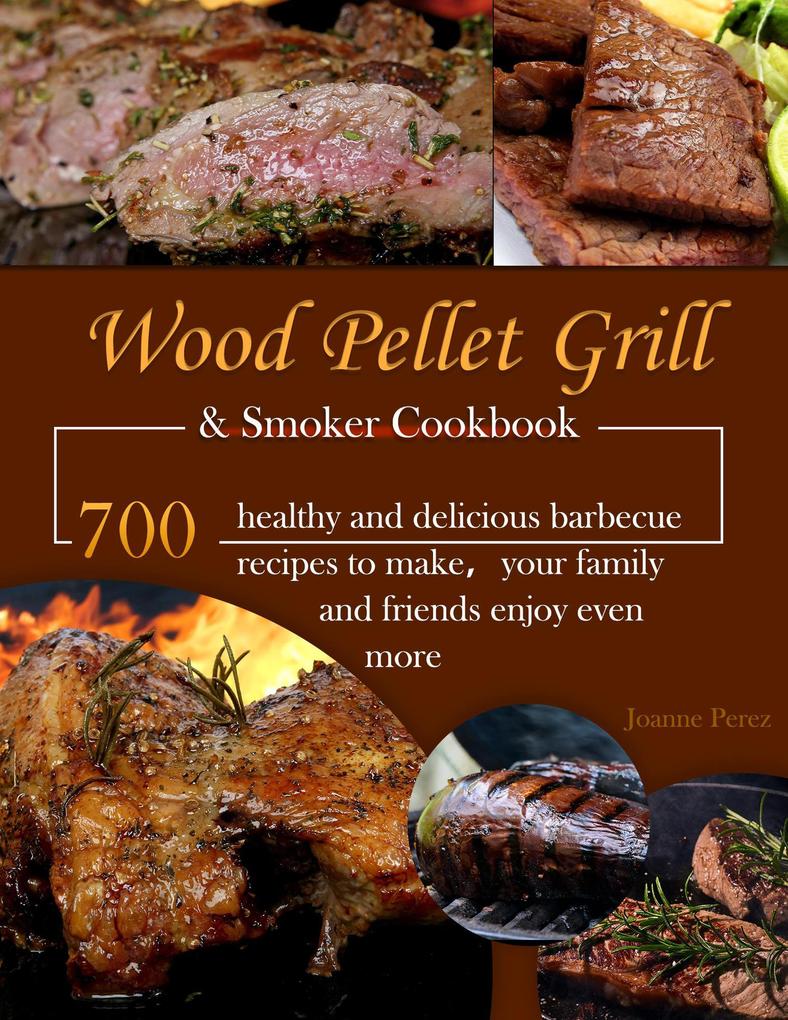 Wood Pellet Grill & Smoker Cookbook : 700 healthy and delicious barbecue recipes to make your family and friends enjoy even more