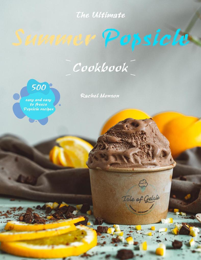 The Ultimate Summer Popsicle Cookbook : 500 easy and easy to freeze Popsicle recipes