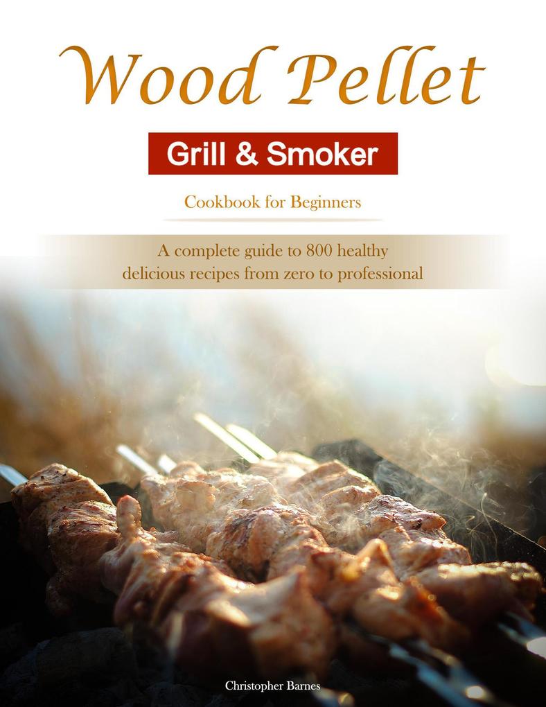 Wood Pellet Grill & Smoker Cookbook for Beginners : A complete guide to 800 healthy delicious recipes from zero to professional