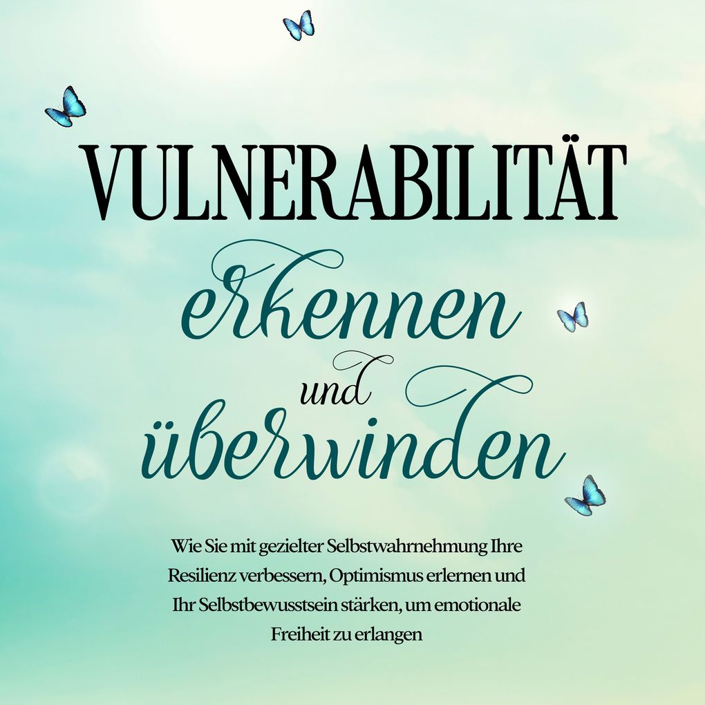Vulnerabilität erkennen und überwinden: Wie Sie mit gezielter Selbstwahrnehmung Ihre Resilienz verbessern Optimismus erlernen und Ihr Selbstbewusstsein stärken um emotionale Freiheit zu erlangen