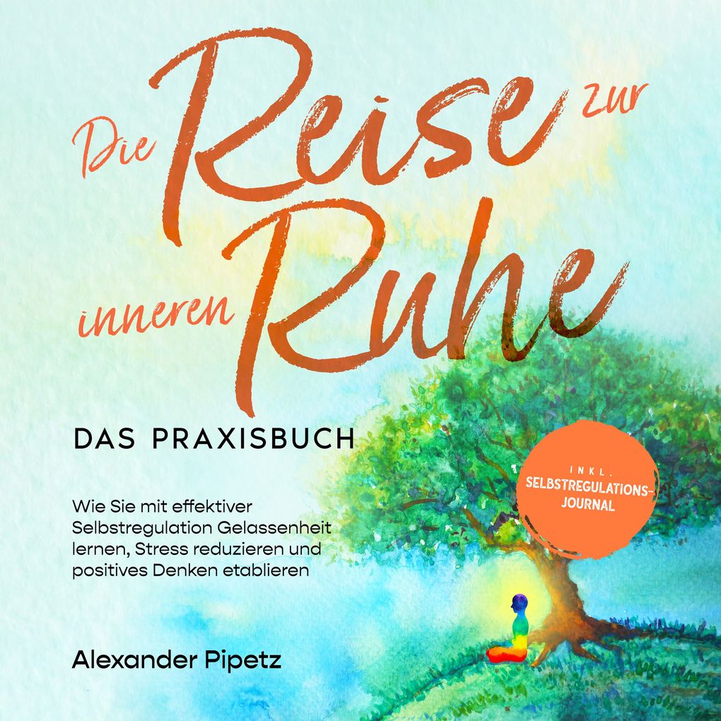 Die Reise zur inneren Ruhe - Das Praxisbuch: Wie Sie mit effektiver Selbstregulation Gelassenheit lernen Stress reduzieren und positives Denken etablieren - inkl. Selbstregulations-Journal