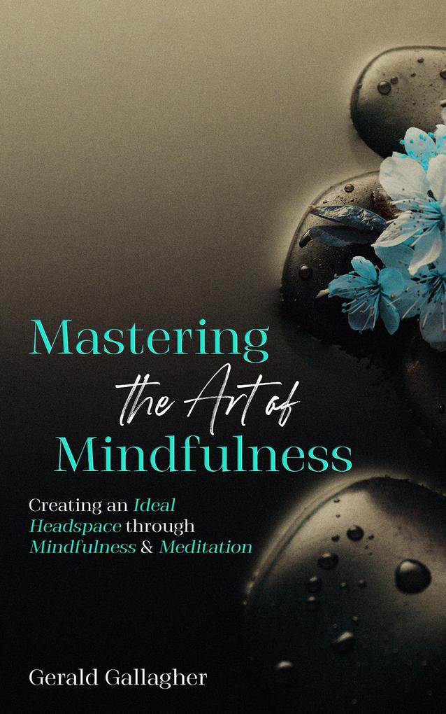 Mastering the Art of Mindfulness: Creating an Ideal Headspace Through Mindfulness and Meditation