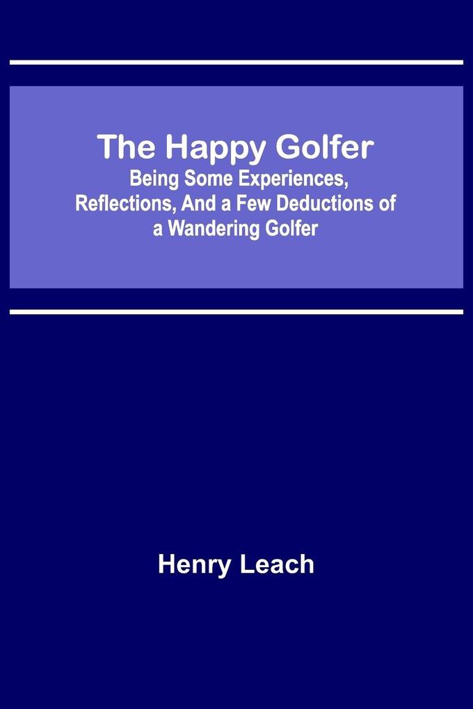 The Happy Golfer; Being Some Experiences Reflections and a Few Deductions of a Wandering Golfer