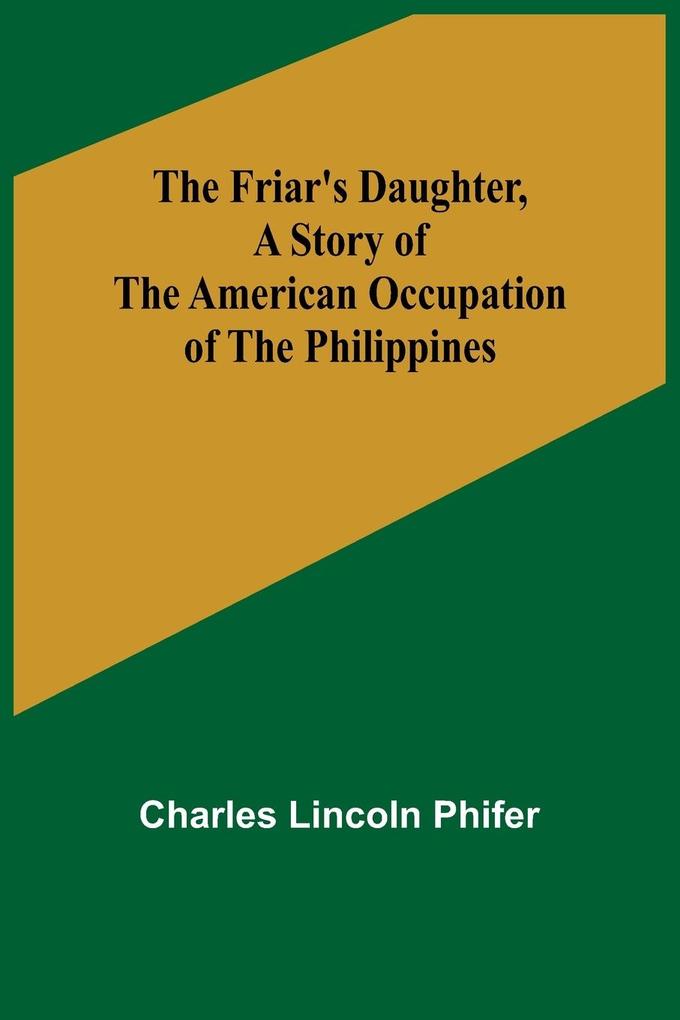 The Friar's Daughter A Story of the American Occupation of the Philippines