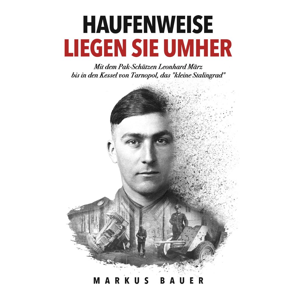 Haufenweise liegen sie umher: Zweiter Weltkrieg Ostfront - Mit dem Pak-Schützen Leonhard März bis in den Kessel von Tarnopol das 'kleine Stalingrad'
