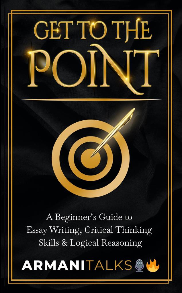 Get To The Point: A Beginner‘s Guide to Essay Writing Critical Thinking Skills & Logical Reasoning