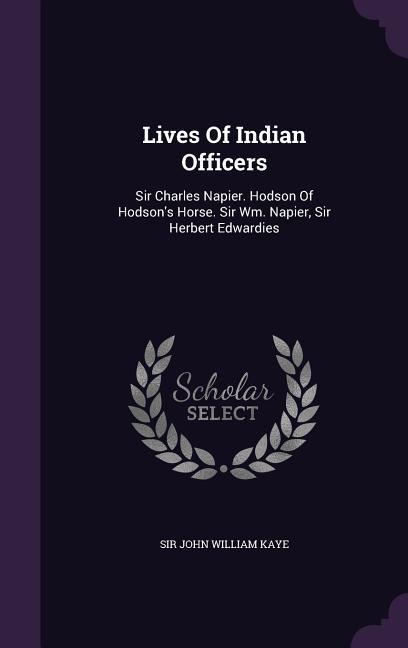 Lives Of Indian Officers: Sir Charles Napier. Hodson Of Hodson‘s Horse. Sir Wm. Napier Sir Herbert Edwardies