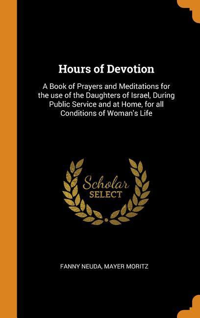 Hours of Devotion: A Book of Prayers and Meditations for the use of the Daughters of Israel During Public Service and at Home for all C