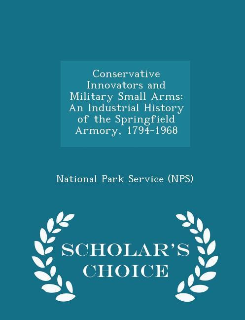 Conservative Innovators and Military Small Arms: An Industrial History of the Springfield Armory 1794-1968 - Scholar‘s Choice Edition