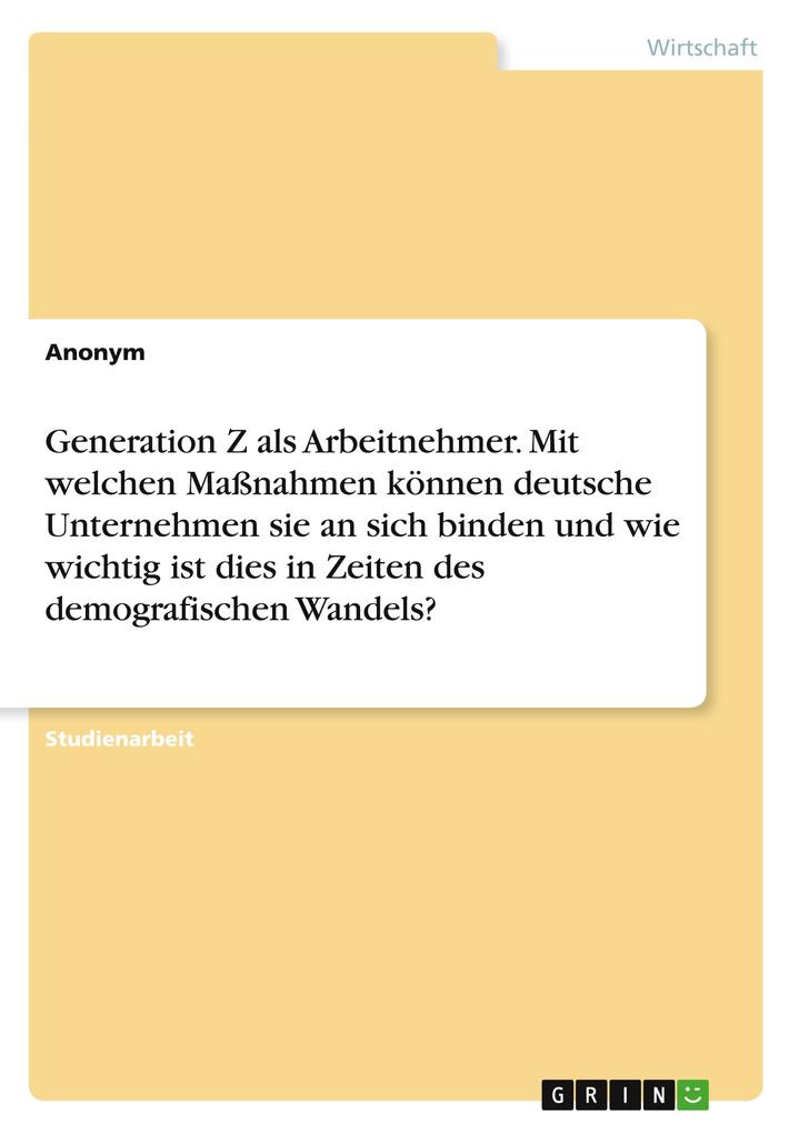 Generation Z als Arbeitnehmer. Mit welchen Maßnahmen können deutsche Unternehmensie an sich binden und wie wichtig ist dies in Zeiten des demografischen Wandels?
