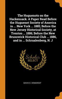The Huguenots on the Hackensack. A Paper Read Before the Huguenot Society of America in ... New York ... 1885; Before the New Jersey Historical Societ