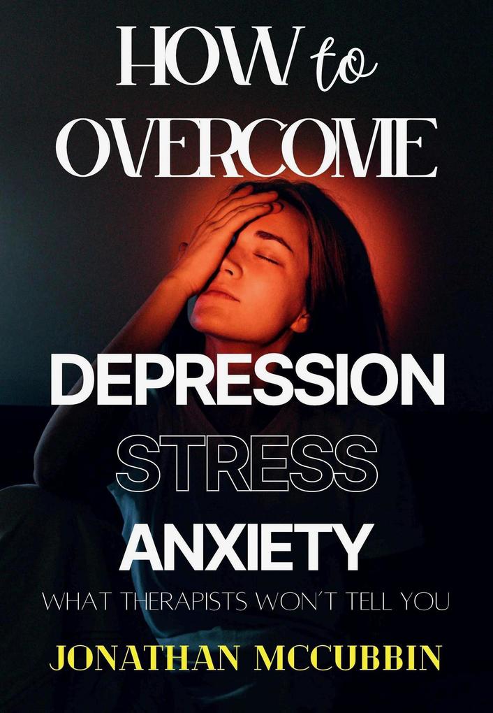 How to Overcome Depression Stress and Anxiety: What Therapists Won‘t Tell You