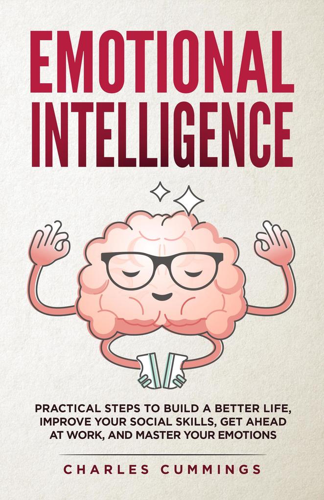 Emotional Intelligence: Practical Steps to Build a Better Life Improve Your Social Skills Get Ahead at Work and Master Your Emotions
