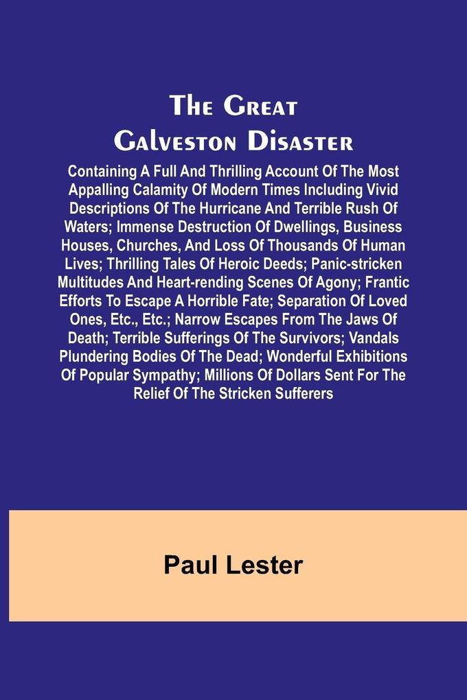 The Great Galveston Disaster; Containing a Full and Thrilling Account of the Most Appalling Calamity of Modern Times Including Vivid Descriptions of the Hurricane and Terrible Rush of Waters; Immense Destruction of Dwellings Business Houses Churches an