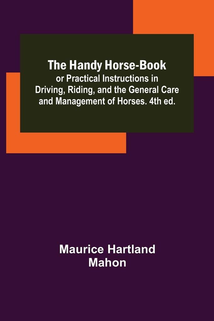 The Handy Horse-book; or Practical Instructions in Driving Riding and the General Care and Management of Horses. 4th ed.