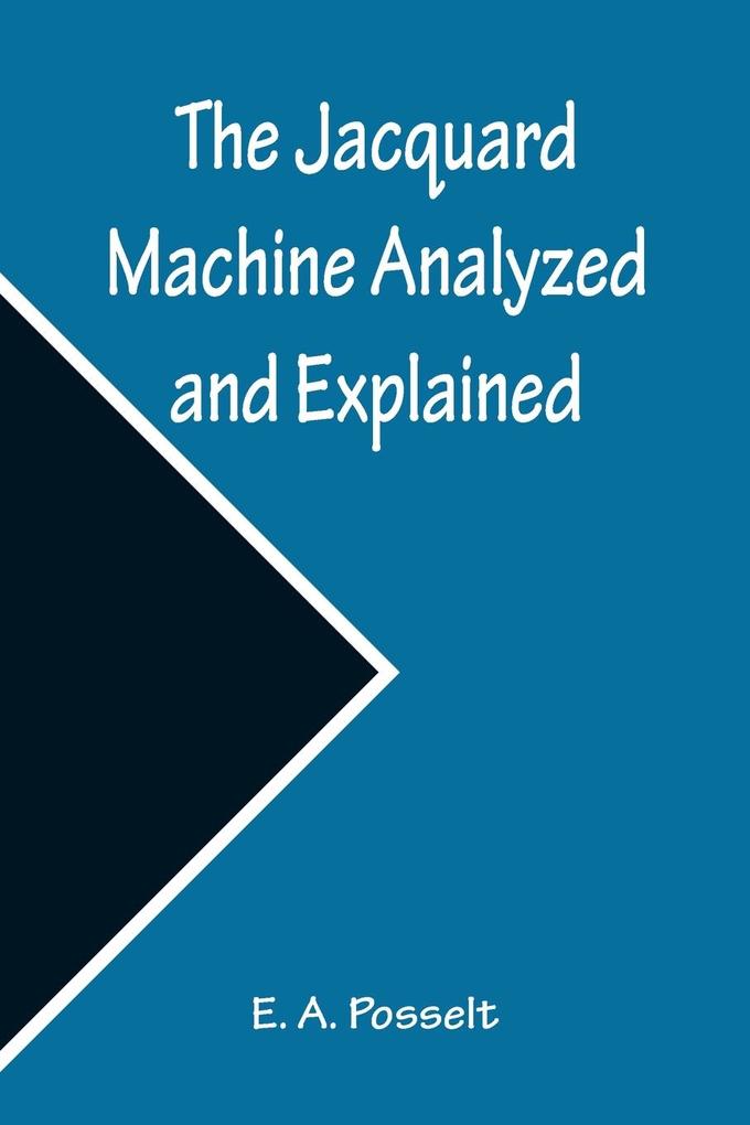 The Jacquard Machine Analyzed and Explained ; With an appendix on the preparation of jacquard cards and practical hints to learners of jacquard designing