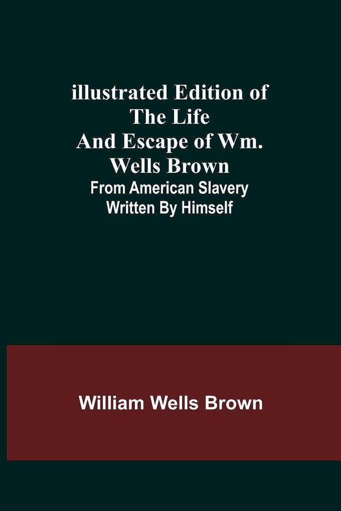 Illustrated Edition of the Life and Escape of Wm. Wells Brown; From American Slavery Written by Himself