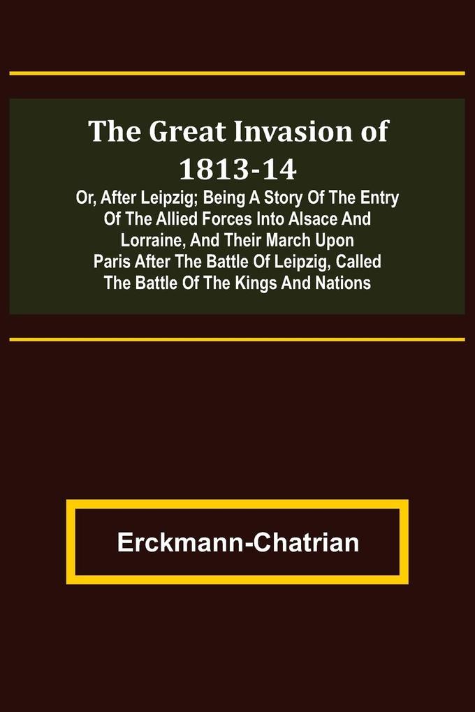 The Great Invasion of 1813-14; or After Leipzig; Being a story of the entry of the allied forces into Alsace and Lorraine and their march upon Paris after the Battle of Leipzig called the Battle of the Kings and Nations