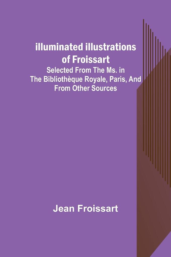 Illuminated illustrations of Froissart; Selected from the ms. in the Bibliothèque royale, Paris, and from other sources