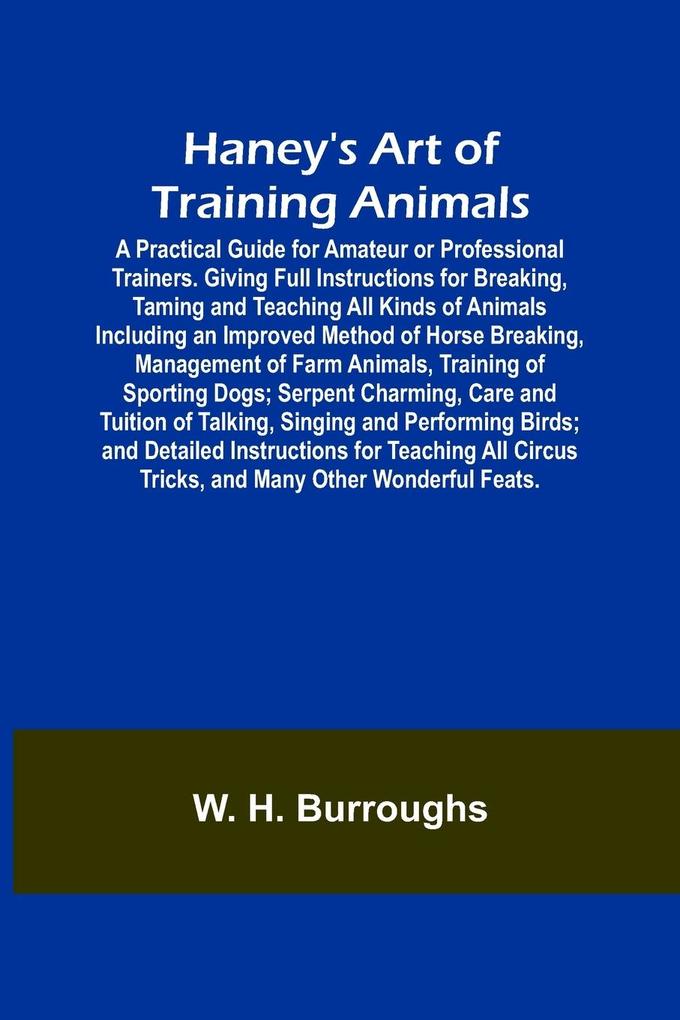 Haney‘s Art of Training Animals; A Practical Guide for Amateur or Professional Trainers. Giving Full Instructions for Breaking Taming and Teaching All Kinds of Animals Including an Improved Method of Horse Breaking Management of Farm Animals Training o