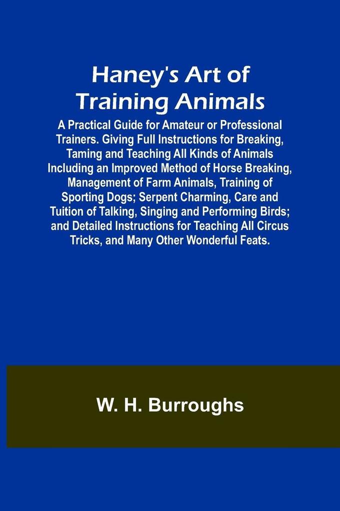 Haney's Art of Training Animals; A Practical Guide for Amateur or Professional Trainers. Giving Full Instructions for Breaking Taming and Teaching All Kinds of Animals Including an Improved Method of Horse Breaking Management of Farm Animals Training o
