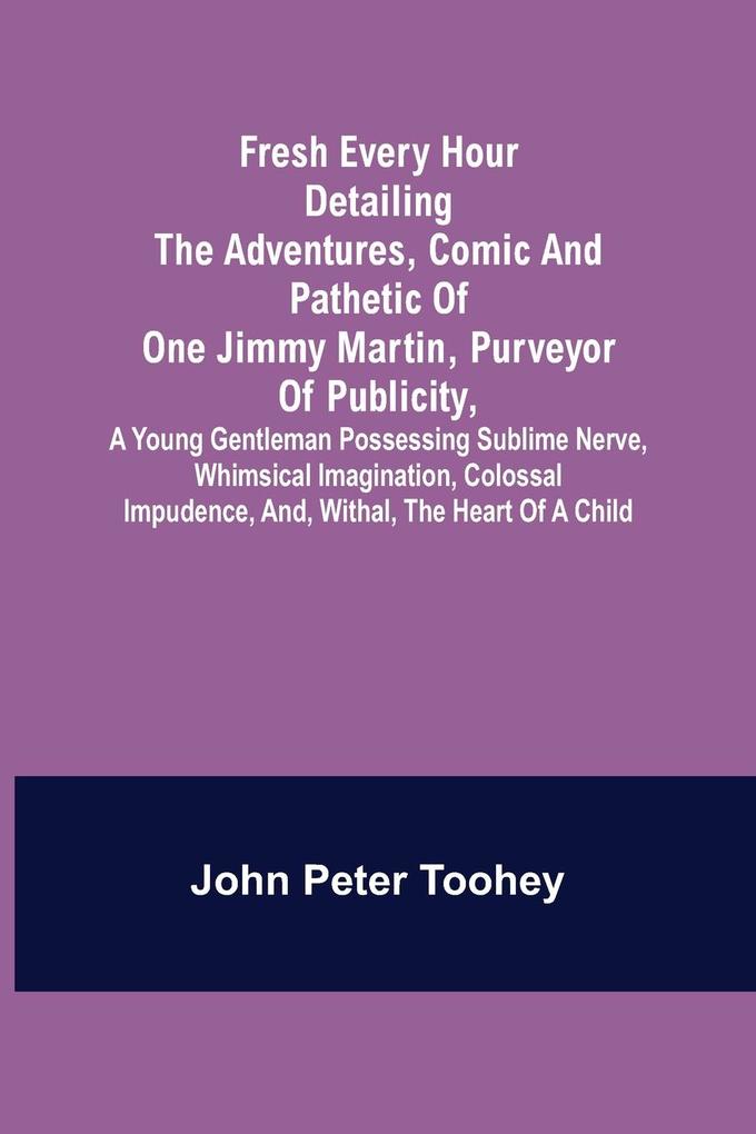 Fresh Every Hour detailing the adventures comic and pathetic of one Jimmy Martin purveyor of publicity a young gentleman possessing sublime nerve Whimsical Imagination Colossal Impudence and Withal the Heart of a Child.