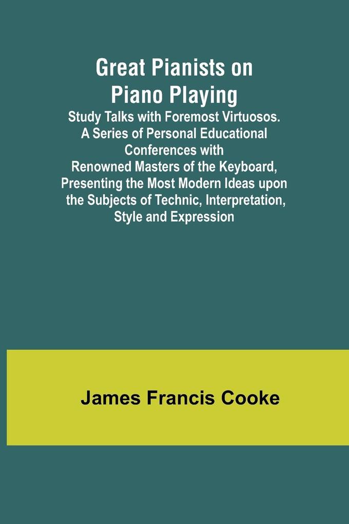 Great Pianists on Piano Playing; Study Talks with Foremost Virtuosos. A Series of Personal Educational Conferences with Renowned Masters of the Keyboard Presenting the Most Modern Ideas upon the Subjects of Technic Interpretation Style and Expression