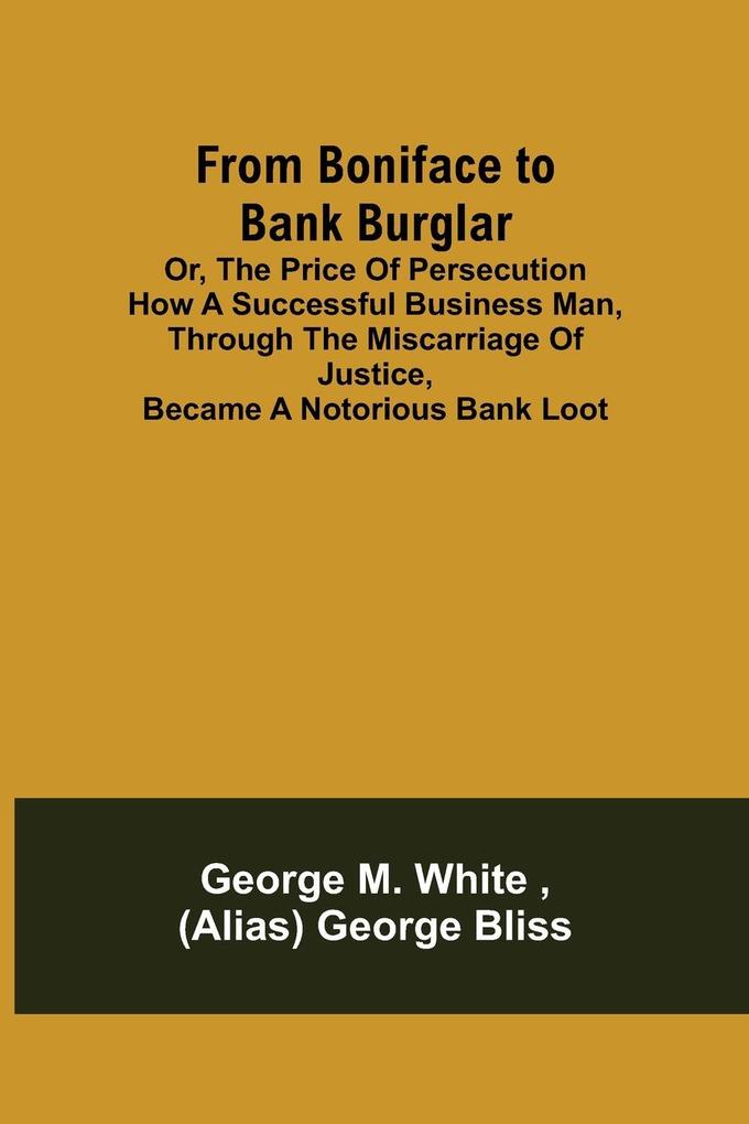 From Boniface to Bank Burglar; Or The Price of Persecution How a Successful Business Man Through the Miscarriage of Justice Became a Notorious Bank Loot