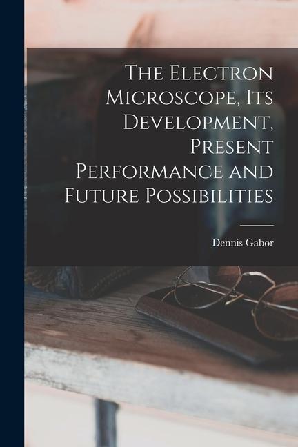 The Electron Microscope Its Development Present Performance and Future Possibilities