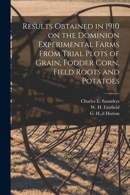 Results Obtained in 1910 on the Dominion Experimental Farms From Trial Plots of Grain Fodder Corn Field Roots and Potatoes [microform]