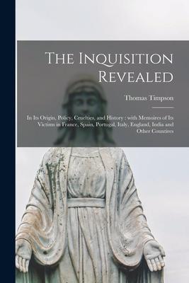 The Inquisition Revealed: in Its Origin Policy Cruelties and History: With Memoires of Its Victims in France Spain Portugal Italy England
