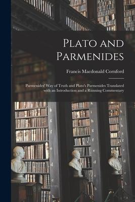 Plato and Parmenides: Parmenides‘ Way of Truth and Plato‘s Parmenides Translated With an Introduction and a Running Commentary