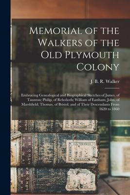 Memorial of the Walkers of the Old Plymouth Colony; Embracing Genealogical and Biographical Sketches of James of Taunton; Philip of Rehoboth; Willia